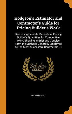Hodgson's Estimator and Contractor's Guide for Pricing Builder's Work: Describing Reliable Methods of Pricing Builder's Quantities for Competitive Wor by Anonymous