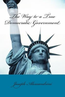 The Way to a True Democratic Government by Alessandrini, Joseph