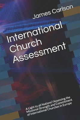 International Church Assessment: A Light to All Nations? Assessing the Missional Strength and Commitment of International Churches in Europe by Carlson, James