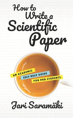 How to Write a Scientific Paper: An Academic Self-Help Guide for PhD Students by Saramäki, Jari