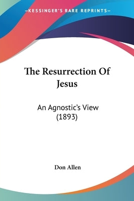 The Resurrection Of Jesus: An Agnostic's View (1893) by Allen, Don