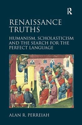 Renaissance Truths: Humanism, Scholasticism and the Search for the Perfect Language. Alan R. Perreiah by Perreiah, Alan R.