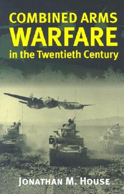 Combined Arms Warfare in the Twentieth Century by House, Jonathan M.