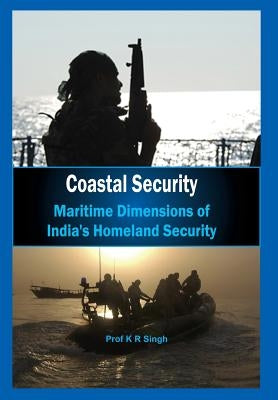 Coastal Security: Maritime Dimensions of India's Homeland Security by Singh, K. R. Prof