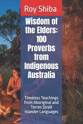 Wisdom of the Elders: 100 Proverbs from Indigenous Australia: Timeless Teachings from Aboriginal and Torres Strait Islander Languages by Shiba, Roy