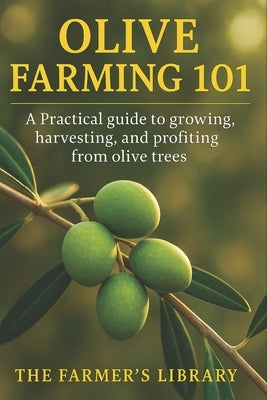 Olive Farming 101: A Practical Guide to Growing, Harvesting & Profiting from Olive Trees: Sustainable Cultivation, Organic Pest Control, Soil Health & by Library, Farmer's