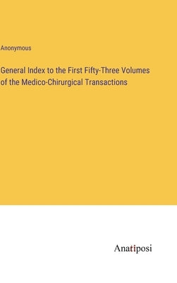 General Index to the First Fifty-Three Volumes of the Medico-Chirurgical Transactions by Anonymous