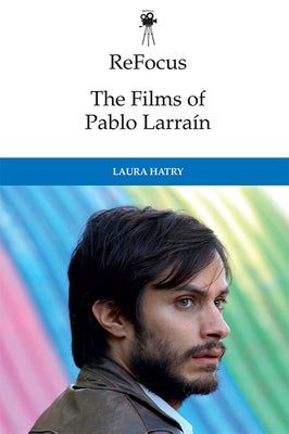 Refocus: The Films of Pablo Larraín by Hatry, Laura