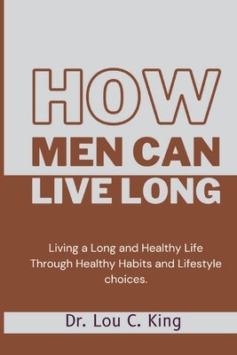 How men can live long: Living a Long and Healthy Life Through Healthy Habits and Lifestyle choices by King, Lou C.