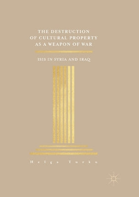 The Destruction of Cultural Property as a Weapon of War: ISIS in Syria and Iraq by Turku, Helga