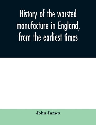 History of the worsted manufacture in England, from the earliest times; with introductory notices of the manufacture among the ancient nations, and du by James, John