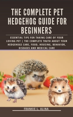 The Complete Pet Hedgehog Guide for Beginners: Essential Tips for Taking Care of Your Loving Pet The Complete Truth about your hedgehogs care, food, h by Alina, Frankie L.