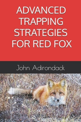 Advanced Trapping Strategies For Red Fox by Adirondack, John