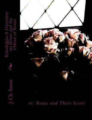 Rhodolgia: A Discourse on Roses and the Odour of Roses: or: Roses and Their Scent by Chambers, Roger