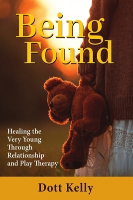 Being Found: Healing the Very Young Through Relationship and Play Therapy by Kelly, Dott