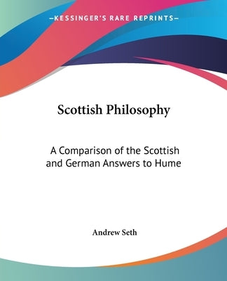 Scottish Philosophy: A Comparison of the Scottish and German Answers to Hume by Seth, Andrew