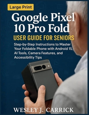 Google Pixel 10 Pro Fold User Guide for Seniors: Step-by-Step Instructions to Master Your Foldable Phone with Android 15, AI Tools, Camera Features, a by Carrick, Wesley J.