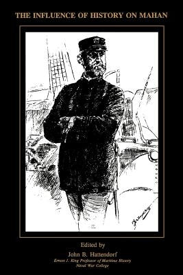 The Influence of History of Mahan: The Proceedings of a Conference Marking the Centenary of Alfred Thayer Mahan's "The Influence of Sea Power Upon His by Hattendorf, John B.