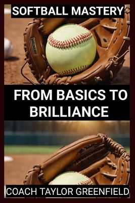 Softball Mastery: From Basics to Brilliance by Greenfield, Taylor
