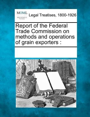 Report of the Federal Trade Commission on Methods and Operations of Grain Exporters by Multiple Contributors