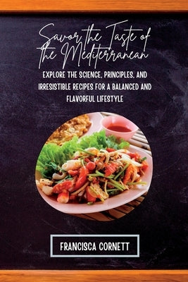 Savor the Taste of the Mediterranean: Explore the Science, Principles, and Irresistible Recipes for a Balanced and Flavorful Lifestyle by Cornett, Francisca