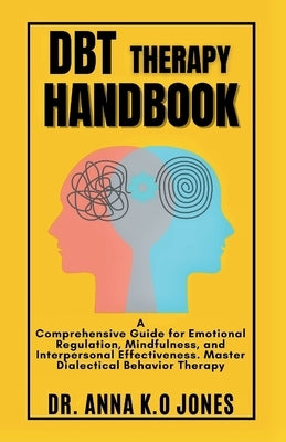 DBT Therapy Handbook: A Comprehensive Guide for Emotional Regulation, Mindfulness, and Interpersonal Effectiveness. Master Dialectical Behav by K. O. Jones, Anna
