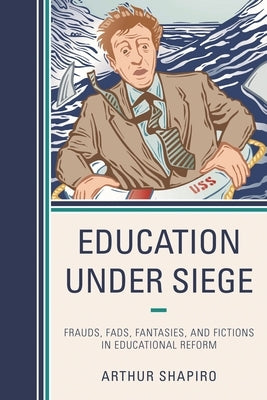 Education Under Siege: Frauds, Fads, Fantasies and Fictions in Educational Reform by Shapiro, Arthur