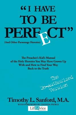 "I Have to Be Perfect": (And Other Parsonage Heresies) by Sanford M. a., Timothy L.