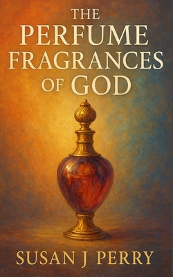 The Perfume Fragrances of God: A Biblical Study by Perry, Susan J.