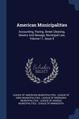American Municipalities: Accounting, Paving, Street Cleaning, Sewers And Sewage, Municipal Law, Volume 11, Issue 9 by League of American Municipalities