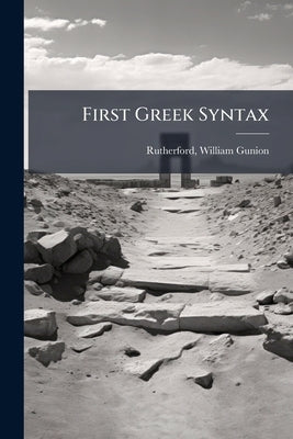 First Greek Syntax by Rutherford, William Gunion 1853-1907