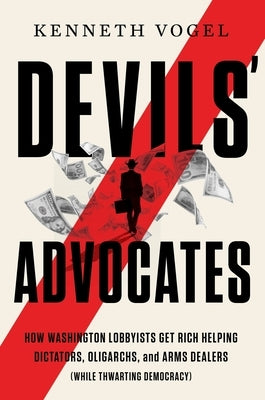 Devils' Advocates: How Washington Lobbyists Get Rich Enabling Dictators, Oligarchs, and Arms Dealers (While Thwarting Democracy) by Vogel, Kenneth P.