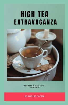 High Tea Extravaganza: Updated Classics for Teatime by Potter, Phoebe
