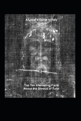 A Local's Guide to Italy: (Book 6) Top Ten Interesting Facts about the Shroud of Turin by Sajo, James