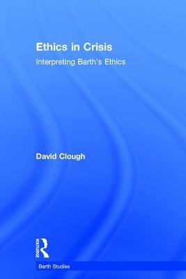 Ethics in Crisis: Interpreting Barth's Ethics by Clough, David