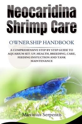 NEOCARIDINA SHRIMP CARE Ownership handbook: A Comprehensive Step by Step Guide to Aquarium Set-Up, Health, Breeding, Care, Feeding Instuction and Tank by Serpentis, Maximus