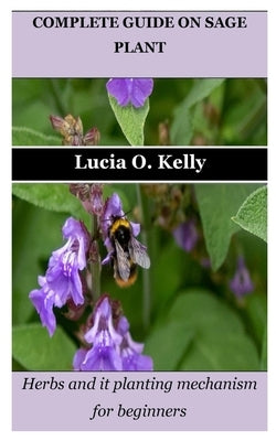 Complete Guide on Sage Plant: Herbs and it planting mechanism for beginners by Kelly, Lucia O.