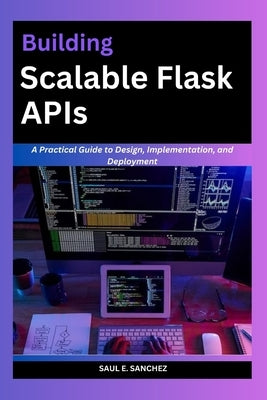 Building Scalable flask APIs: A Comprehensive Guide to Design, Implementation, and Deployment by Sanchez, Saul E.