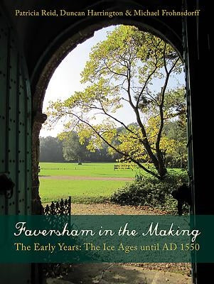 Faversham in the Making: The Early Years: The Ice Ages Until AD 1550 by Reid, Patricia
