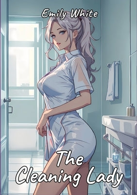 The Cleaning Lady: Sexy Erotic Stories for Adults Illustrated with Hentai Pictures by White, Emily
