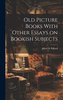 Old Picture Books With Other Essays on Bookish Subjects by Pollard, Alfred W.
