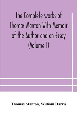 The Complete Works Of Thomas Manton With Memoir Of The Author And An Essay (Volume I) by The Complete Works of Thomas Manton with
