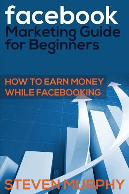 Facebook Marketing Guide for Beginners: How to Earn Money While Facebook- King by Murphy, Steven