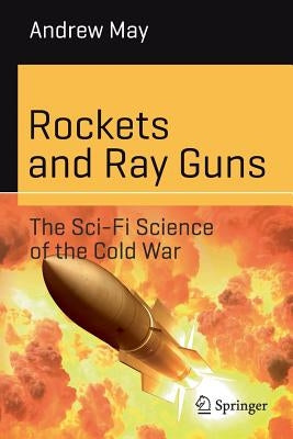 Rockets and Ray Guns: The Sci-Fi Science of the Cold War by May, Andrew