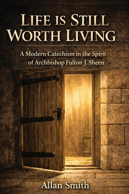 Life Is Still Worth Living: A Modern Catechism in the Spirit of Archbishop Fulton J. Sheen by Smith, Allan