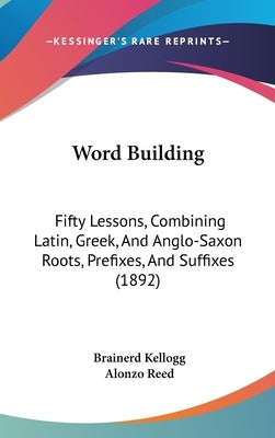 Word Building: Fifty Lessons, Combining Latin, Greek, And Anglo-Saxon Roots, Prefixes, And Suffixes (1892) by Kellogg, Brainerd