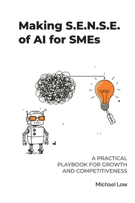 Making S.E.N.S.E. of AI for SMEs: A Practical Playbook for Growth and Competitiveness by Low, Michael