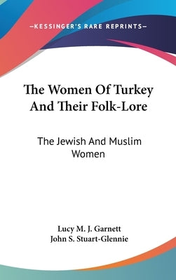 The Women Of Turkey And Their Folk-Lore: The Jewish And Muslim Women by Garnett, Lucy M. J.