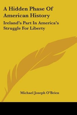 A Hidden Phase Of American History: Ireland's Part In America's Struggle For Liberty by O'Brien, Michael Joseph