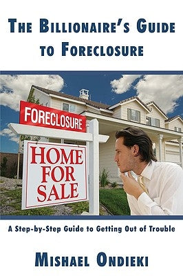 The Billionaire's Guide to Foreclosure: A Step-by-Step Guide to Getting Out of Trouble by Ondieki, Mishael